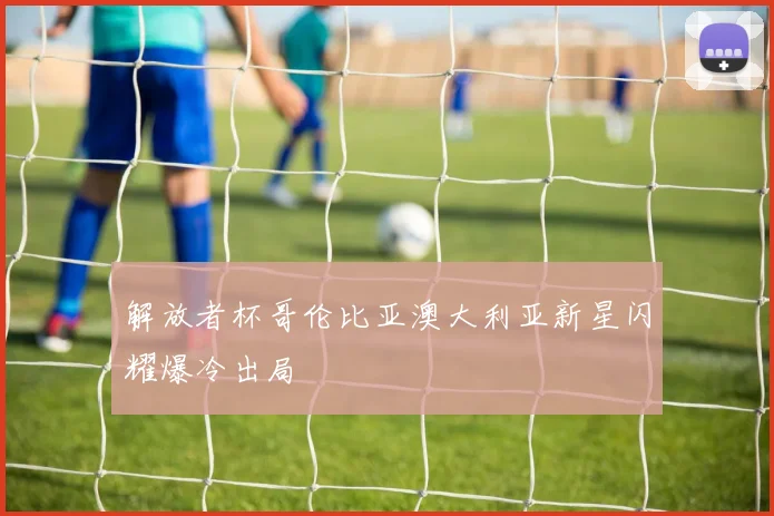 解放者杯哥伦比亚澳大利亚新星闪耀爆冷出局