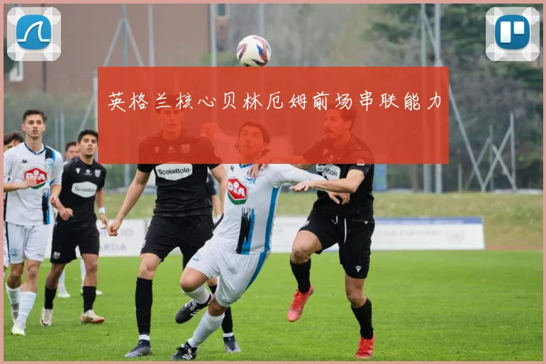 英格兰核心贝林厄姆前场串联能力