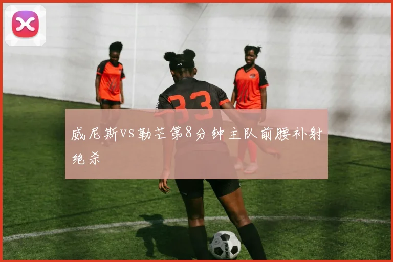 威尼斯vs勒芒第8分钟主队前腰补射绝杀