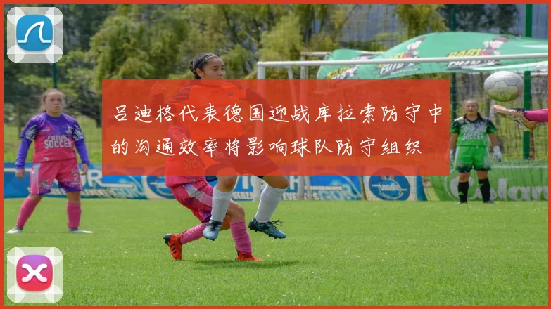 吕迪格代表德国迎战库拉索防守中的沟通效率将影响球队防守组织