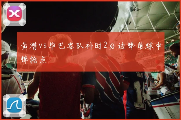 黄潜vs毕巴客队补时2分边锋角球中锋抢点