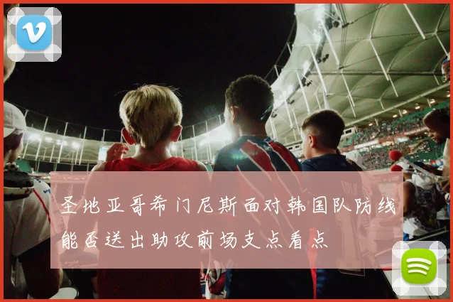 圣地亚哥希门尼斯面对韩国队防线能否送出助攻前场支点看点