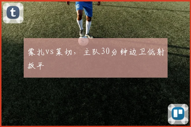 蒙扎vs莱切，主队30分钟边卫低射扳平