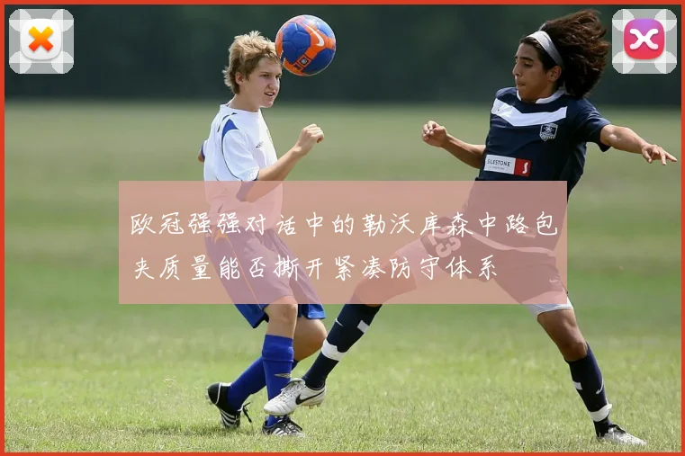 欧冠强强对话中的勒沃库森中路包夹质量能否撕开紧凑防守体系