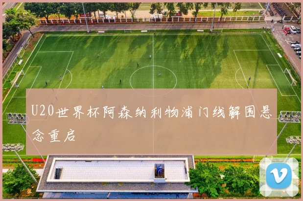 U20世界杯阿森纳利物浦门线解围悬念重启