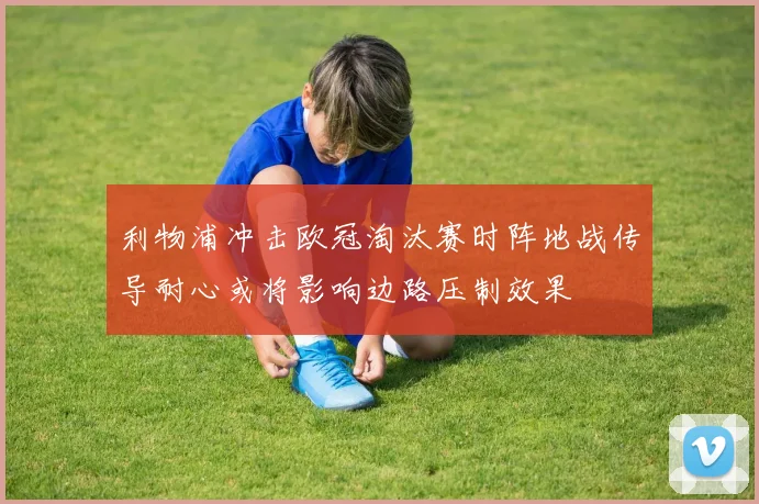 利物浦冲击欧冠淘汰赛时阵地战传导耐心或将影响边路压制效果
