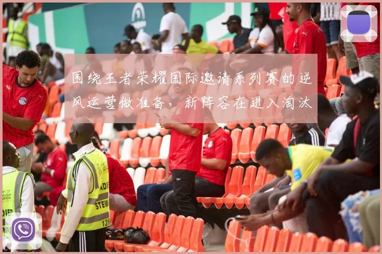 围绕王者荣耀国际邀请系列赛的逆风运营做准备，新阵容在进入淘汰阶段时该如何调整