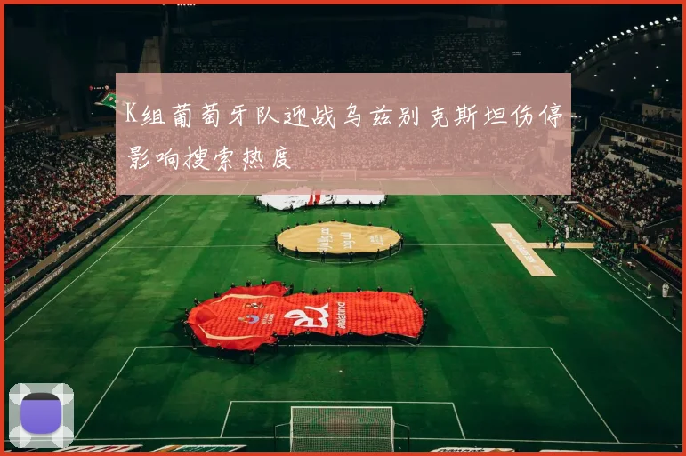K组葡萄牙队迎战乌兹别克斯坦伤停影响搜索热度