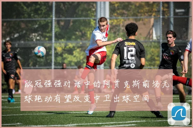 欧冠强强对话中的阿贾克斯前场无球跑动有望改变中卫出球空间