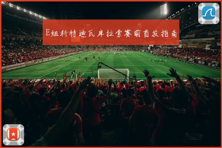 E组科特迪瓦库拉索赛前首发指南