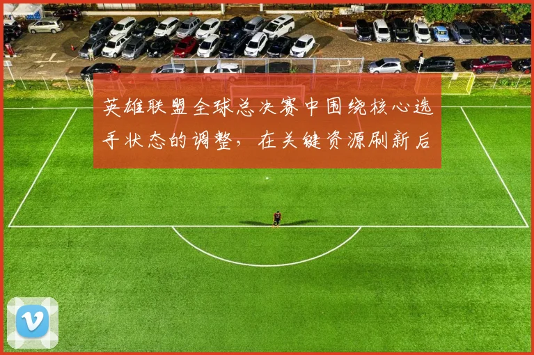 英雄联盟全球总决赛中围绕核心选手状态的调整，在关键资源刷新后通常从哪里开始