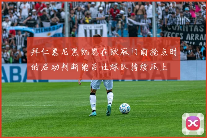 拜仁慕尼黑凯恩在欧冠门前抢点时的启动判断能否让球队持续压上