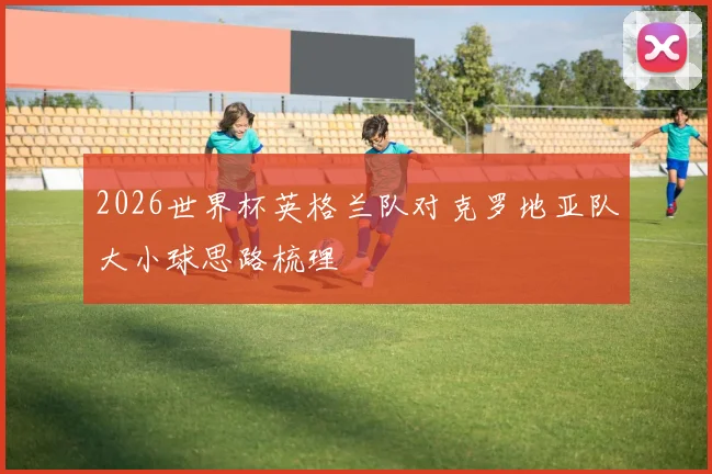 2026世界杯英格兰队对克罗地亚队大小球思路梳理