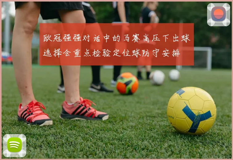 欧冠强强对话中的马赛高压下出球选择会重点检验定位球防守安排