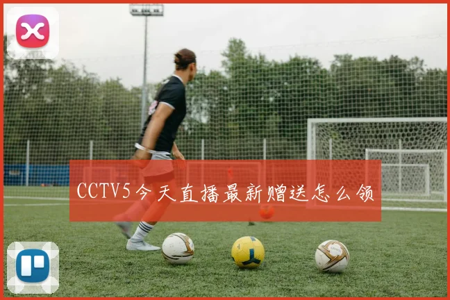 CCTV5今天直播最新赠送怎么领
