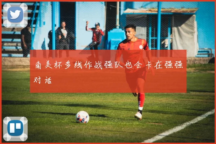 南美杯多线作战强队也会卡在强强对话