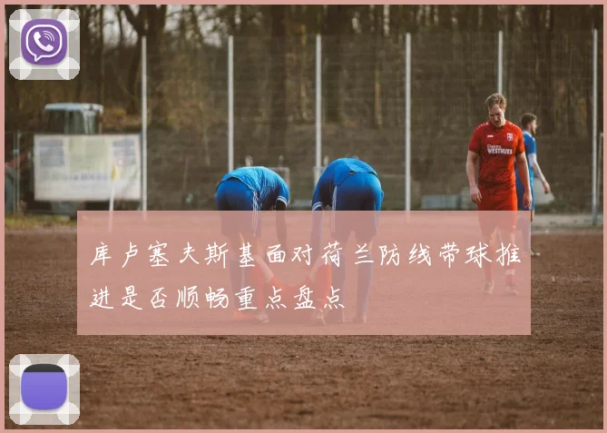 库卢塞夫斯基面对荷兰防线带球推进是否顺畅重点盘点