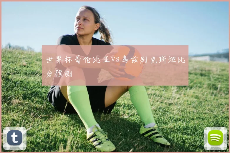 世界杯哥伦比亚vs乌兹别克斯坦比分预测
