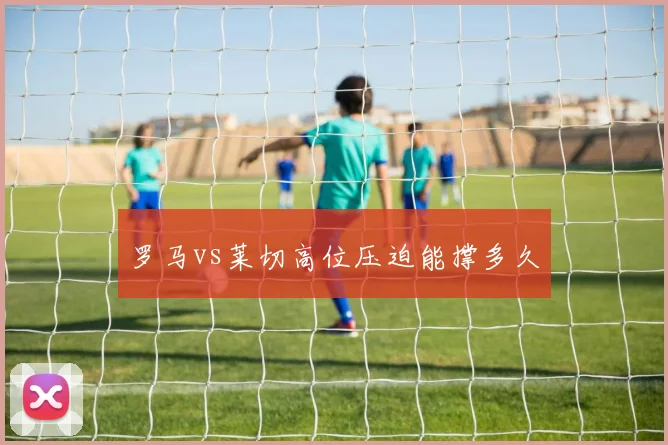 罗马vs莱切高位压迫能撑多久