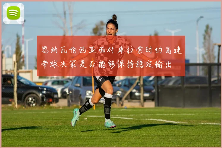 恩纳瓦伦西亚面对库拉索时的高速带球决策是否能够保持稳定输出
