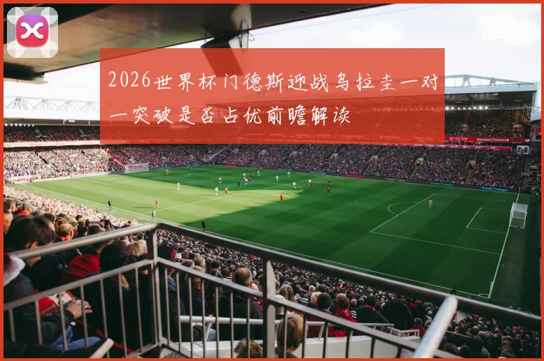 2026世界杯门德斯迎战乌拉圭一对一突破是否占优前瞻解读