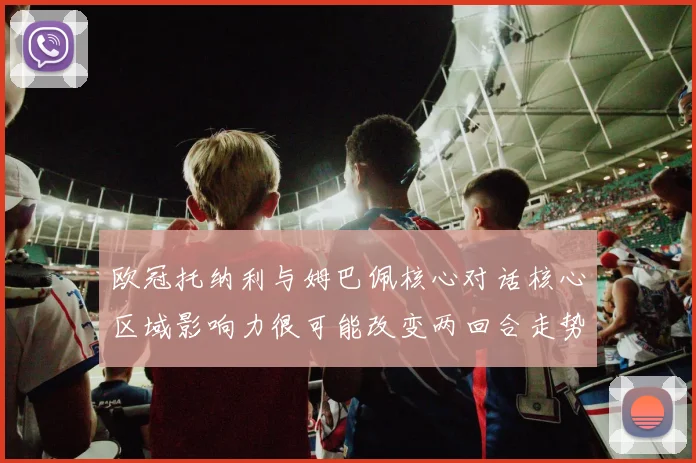 欧冠托纳利与姆巴佩核心对话核心区域影响力很可能改变两回合走势
