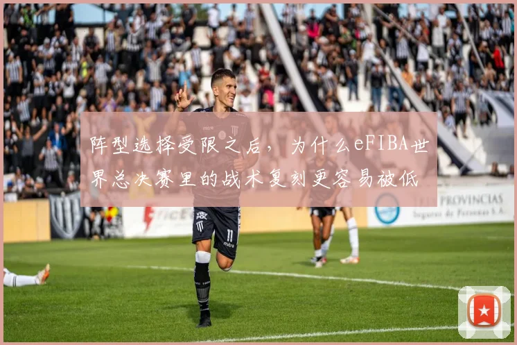 阵型选择受限之后,为什么eFIBA世界总决赛里的战术复刻更容易被低估
