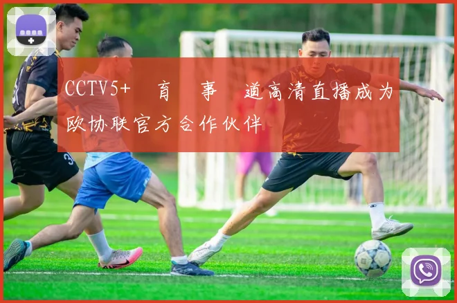 CCTV5+體育賽事頻道高清直播成为欧协联官方合作伙伴