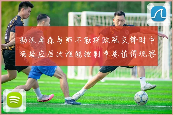 勒沃库森与那不勒斯欧冠交锋时中场接应层次谁能控制节奏值得观察