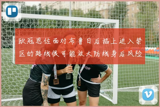欧冠恩佐面对布鲁日后插上进入禁区的路线很可能放大防线身后风险