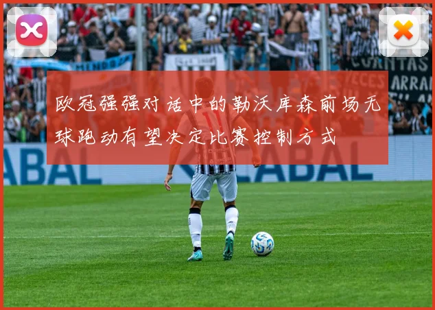 欧冠强强对话中的勒沃库森前场无球跑动有望决定比赛控制方式