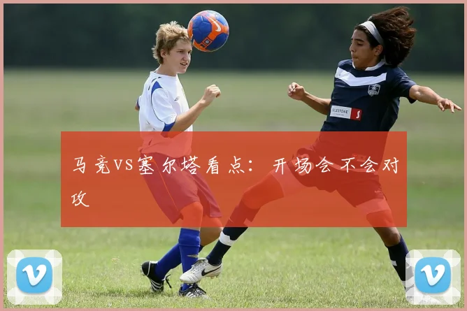 马竞vs塞尔塔看点：开场会不会对攻